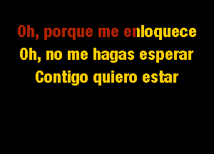 0h, porque me enloquece
Oh, no me hagas esperar

Gontigo quiero eshr