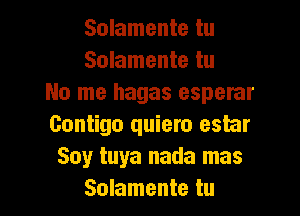 Solamente tu
Solamente tu
No me hagas esperar

Gontigo quiero estar
Soy tuya nada mas
Solamente tu