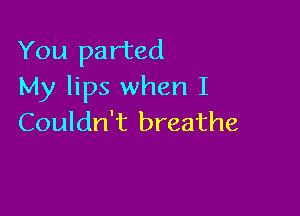 You parted
My lips when I

Couldn't breathe