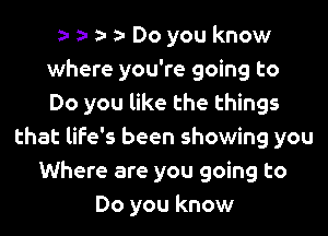 za- za- z- a- Do you know
where you're going to
Do you like the things

that life's been showing you
Where are you going to
Do you know