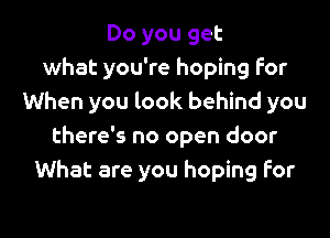 Do you get
what you're hoping For
When you look behind you

there's no open door
What are you hoping for