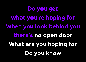 Do you get
what you're hoping for
When you look behind you
there's no open door
What are you hoping for
Do you know