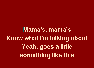 Mama's, mamds

Know what l-'m talking about
Yeah, goes a little
something like this
