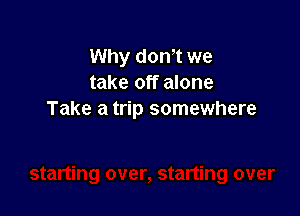Why don't we
take off alone

Take a trip somewhere