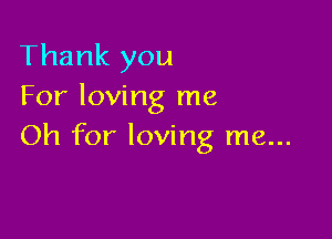 Thank you
For loving me

Oh for loving me...