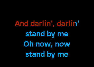 And darlin', darlin'

stand by me
Oh now, now
stand by me
