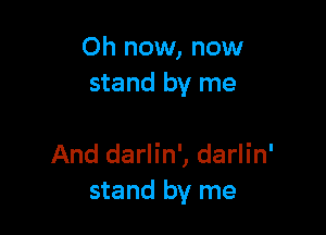 Oh now, now
stand by me

And darlin', darlin'
stand by me