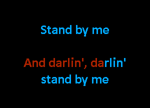 Stand by me

And darlin', darlin'
stand by me
