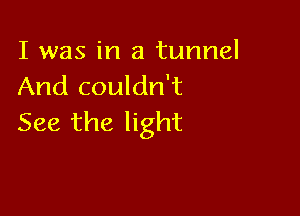 I was in a tunnel
And couldn't

See the light