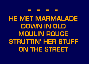 HE MET MARMALADE
DOWN IN OLD
MOULIN ROUGE
STRUTI'IN' HER STUFF
ON THE STREET