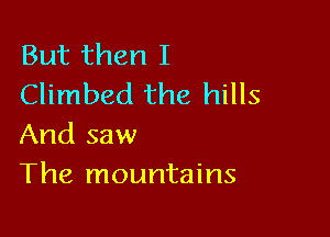 But then I
Climbed the hills

And saw
The mountains
