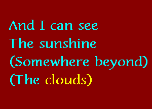 And I can see
The sunshine

(Somewhere beyond)
(The clouds)