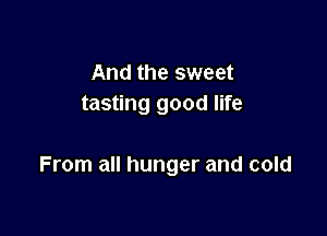 And the sweet
tasting good life

From all hunger and cold