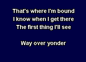 That's where I'm bound
1 know when I get there
The first thing I'll see

Way over yonder