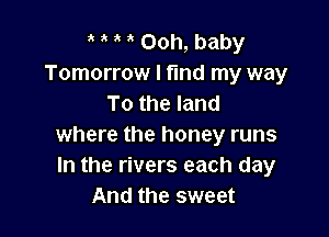 t t t t Ooh, baby
Tomorrow I fund my way
To the land

where the honey runs
In the rivers each day
And the sweet