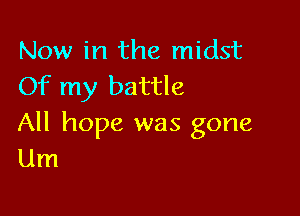 Now in the midst
Of my battle

All hope was gone
Um