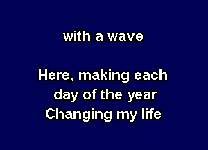 with a wave

Here, making each
day of the year
Changing my life