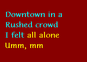 Downtown in a
Rushed crowd

I felt all alone
Umm, mm
