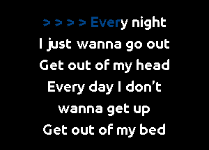 za- 2- a- z- Every night
ljust wanna go out
Get out of my head

Every day I don't
wanna get up
Get out of my bed