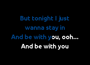 But tonight I just
wanna stay in

And be with you, ooh...
And be with you