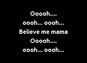 Ooooh....
oooh... oooh...

Believe me mama
Ooooh....
oooh... oooh...