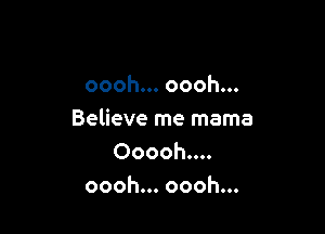 oooh... oooh...

Believe me mama
Ooooh....
oooh... oooh...