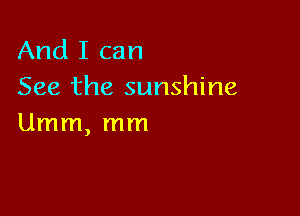 And I can
See the sunshine

Umm, mm