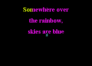 Somewh'ere over

the rainbow,

skies aye blue