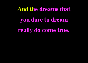 And the dreams that

you dare to dream

really do come true.