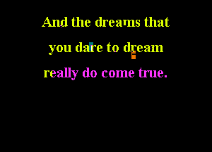 And the dreams that

you (lai'e to dEeam

really do come true.