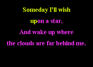 Someday I'll Wish
upon a star,
And wake up Where

the clouds are far behind me.
