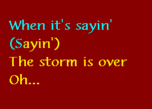 When it's sayin'
(Sayin')

The storm is over
Oh...