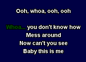 Ooh, whoa, ooh, ooh

you don't know how

Mess around
Now can't you see
Baby this is me