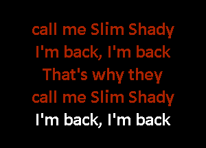 call me Slim Shady
I'm back, I'm back

That's why they
call me Slim Shady
I'm back, I'm back