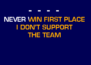 NEVER WIN FIRST PLACE
I DON'T SUPPORT
THE TEAM