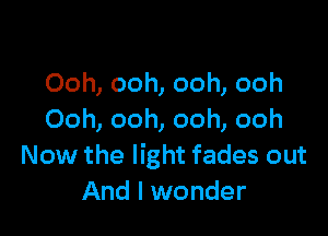 Ooh, ooh, ooh, ooh

Ooh, ooh, ooh, ooh
Now the light fades out
And I wonder