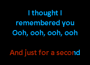 lthoughtl
remembered you
Ooh, ooh, ooh, ooh

And just for a second