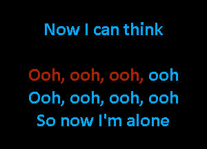 Now I can think

Ooh, ooh, ooh, ooh
Ooh, ooh, ooh, ooh
So now I'm alone