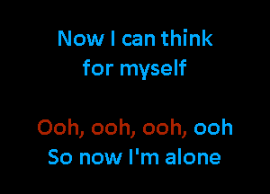 Now I can think
for myself

Ooh, ooh, ooh, ooh
So now I'm alone