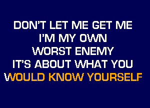 DON'T LET ME GET ME
I'M MY OWN
WORST ENEMY
ITS ABOUT WHAT YOU
WOULD KNOW YOURSELF