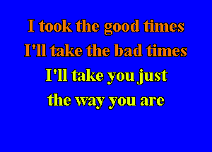 I took the good times
I'll take the bad times
I'll take you just
the way you are