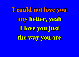 I could not love you

any better, yeah
I love you just
the way you are