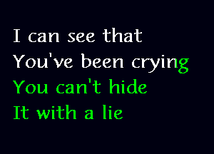 I can see that
You've been crying

You can't hide
It with a lie