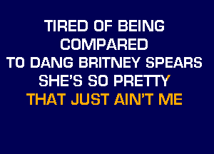 TIRED OF BEING

COMPARED
TO DANG BRITNEY SPEARS

SHE'S SO PRETTY
THAT JUST AIN'T ME
