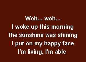 Woh... woh...
I woke up this morning

the sunshine was shining
I put on my happy face
I'm living, I'm able