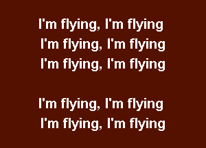 I'm flying, I'm flying
I'm flying, I'm flying
I'm flying, I'm flying

I'm flying, I'm flying
I'm flying, I'm flying