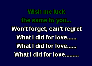 Won't forget, can't regret

What I did for love ......
What I did for love ......
What I did for love .........