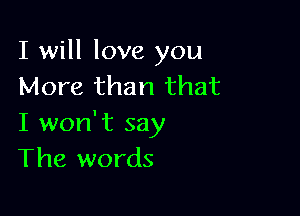 I will love you
More than that

I won't say
The words