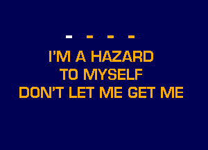 I'M A HAZARD
T0 MYSELF

DON'T LET ME GET ME