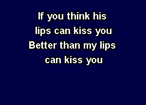 If you think his
lips can kiss you
Better than my lips

can kiss you